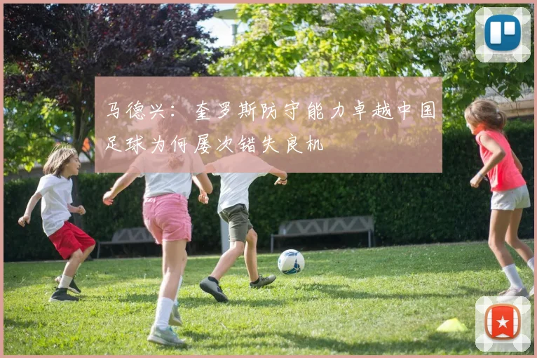 马德兴：奎罗斯防守能力卓越中国足球为何屡次错失良机