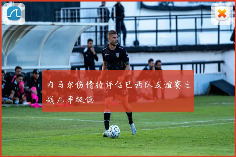 内马尔伤情待评估巴西队友谊赛出战几率极低