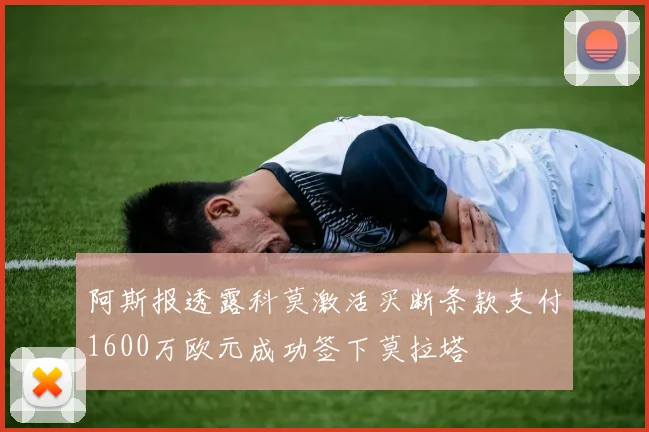 阿斯报透露科莫激活买断条款支付1600万欧元成功签下莫拉塔