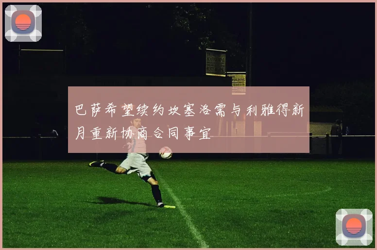 巴萨希望续约坎塞洛需与利雅得新月重新协商合同事宜