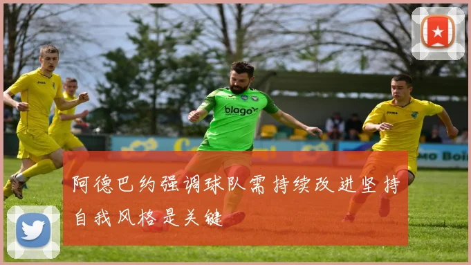 阿德巴约强调球队需持续改进坚持自我风格是关键