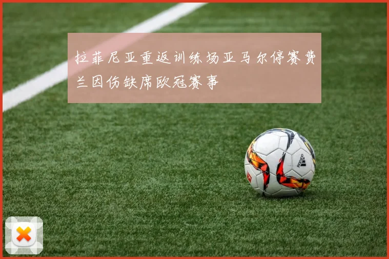 拉菲尼亚重返训练场亚马尔停赛费兰因伤缺席欧冠赛事