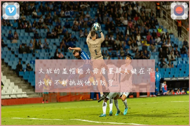 文班的盖帽能力毋庸置疑关键在于如何不断挑战他的防守