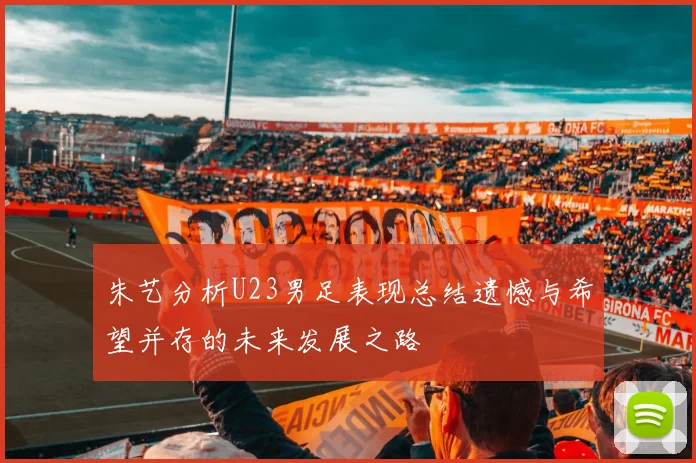 朱艺分析U23男足表现总结遗憾与希望并存的未来发展之路