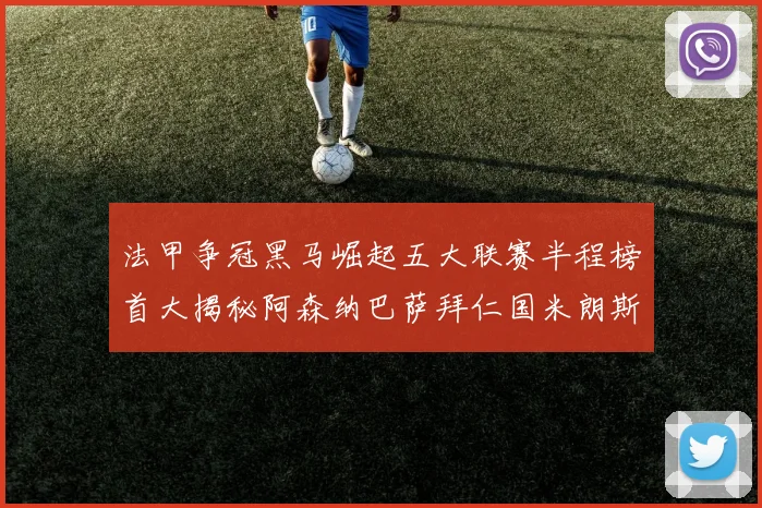 法甲争冠黑马崛起五大联赛半程榜首大揭秘阿森纳巴萨拜仁国米朗斯齐聚巅峰