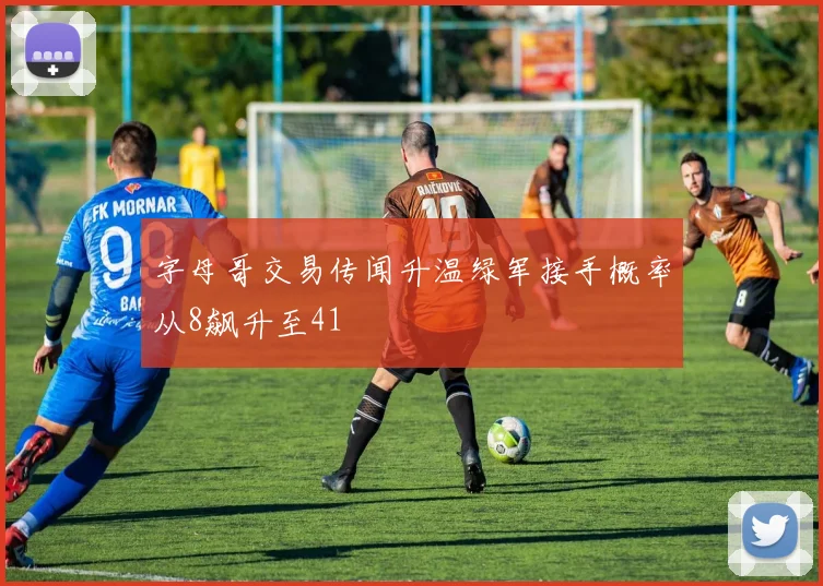 字母哥交易传闻升温绿军接手概率从8飙升至41