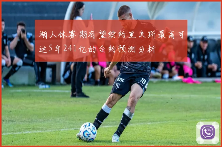 湖人休赛期有望续约里夫斯最高可达5年241亿的合约预测分析