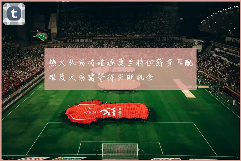 热火队或将追逐莫兰特但薪资匹配难度大或需等待买断机会