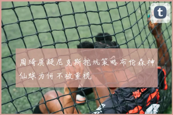周琦质疑尼克斯挖坑策略布伦森神仙球为何不被重视