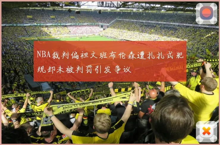 NBA裁判偏袒文班布伦森遭扎扎式犯规却未被判罚引发争议