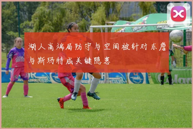 湖人高端局防守与空间被针对东詹与斯玛特成关键隐患