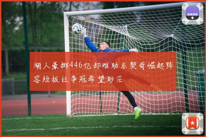 湖人豪掷446亿却难助东契奇崛起阵容短板让争冠希望渺茫