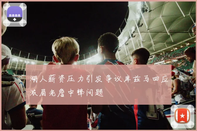 湖人薪资压力引发争议库兹马回应浓眉老詹中锋问题
