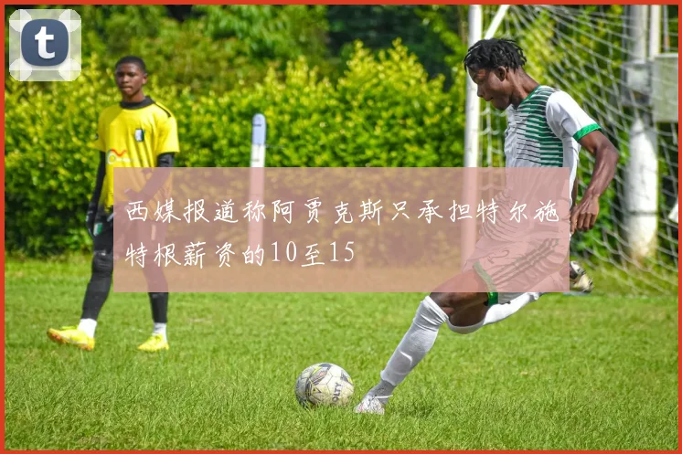 西媒报道称阿贾克斯只承担特尔施特根薪资的10至15