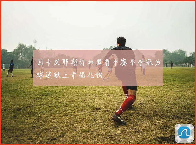 因卡皮耶期待加盟首个赛季夺冠为球迷献上幸福礼物