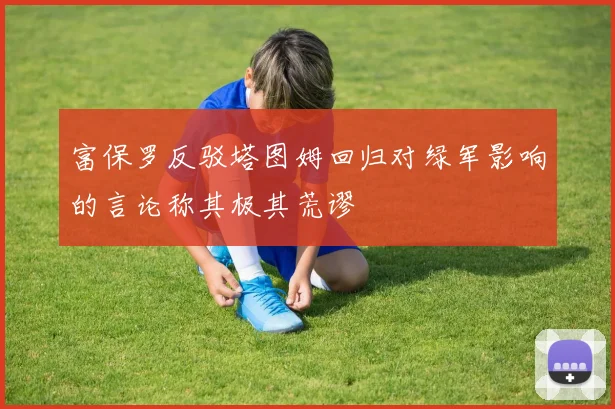 富保罗反驳塔图姆回归对绿军影响的言论称其极其荒谬