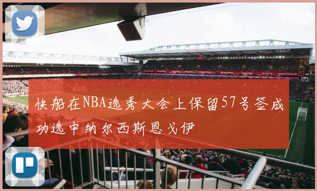 快船在NBA选秀大会上保留57号签成功选中纳尔西斯恩戈伊