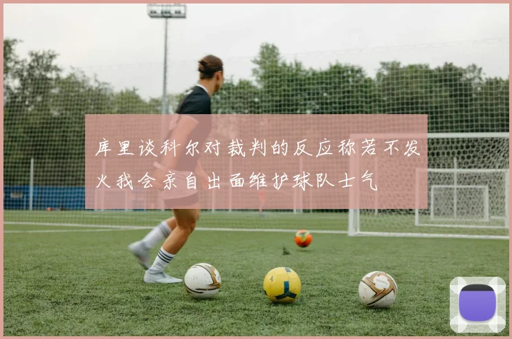 库里谈科尔对裁判的反应称若不发火我会亲自出面维护球队士气