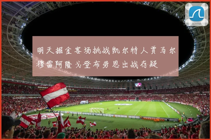 明天掘金客场挑战凯尔特人贾马尔穆雷阿隆戈登布劳恩出战存疑