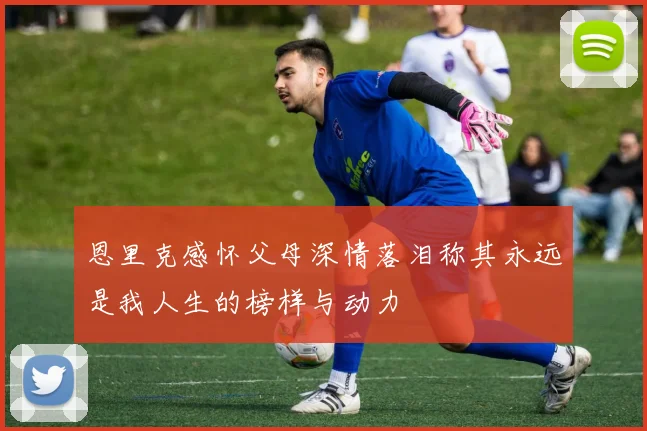 恩里克感怀父母深情落泪称其永远是我人生的榜样与动力