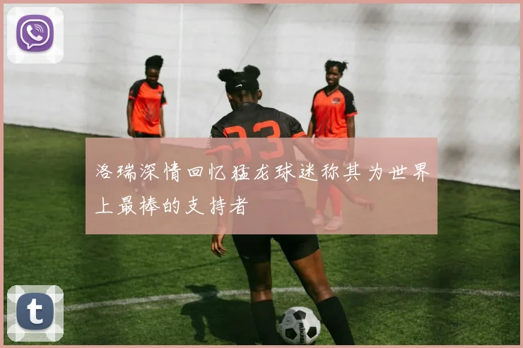 洛瑞深情回忆猛龙球迷称其为世界上最棒的支持者
