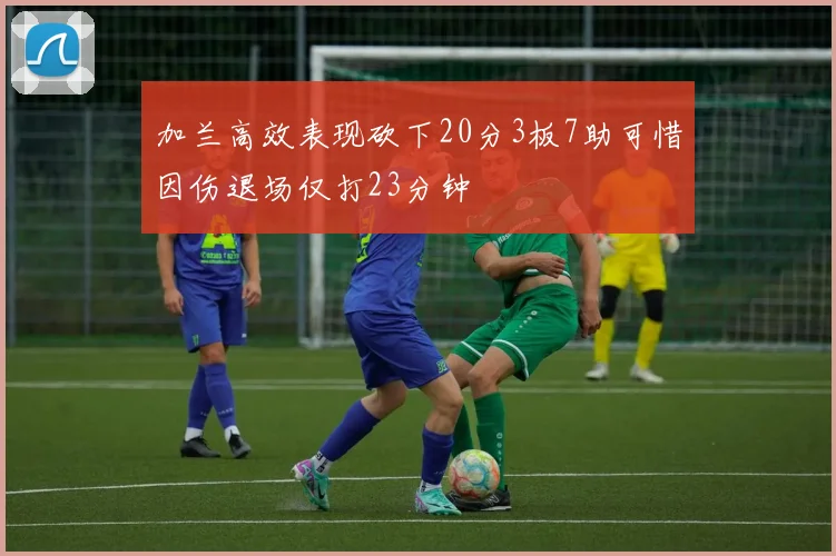 加兰高效表现砍下20分3板7助可惜因伤退场仅打23分钟