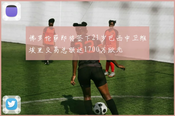 佛罗伦萨即将签下21岁巴西中卫维埃里交易总额达1700万欧元