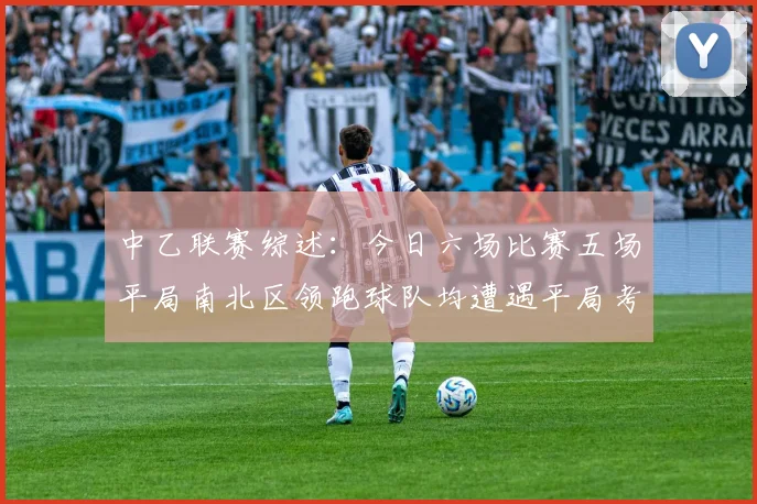 中乙联赛综述：今日六场比赛五场平局南北区领跑球队均遭遇平局考验