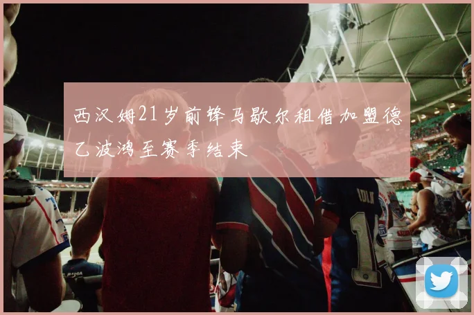 西汉姆21岁前锋马歇尔租借加盟德乙波鸿至赛季结束
