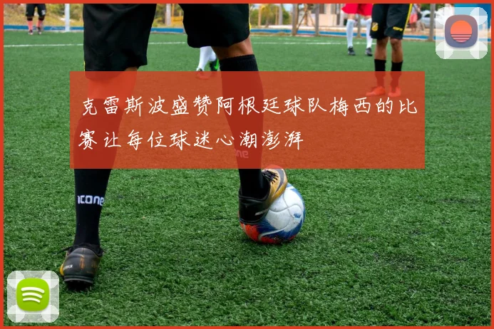 克雷斯波盛赞阿根廷球队梅西的比赛让每位球迷心潮澎湃