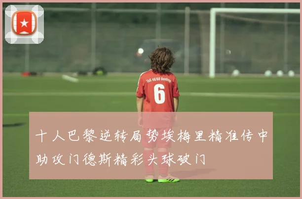 十人巴黎逆转局势埃梅里精准传中助攻门德斯精彩头球破门