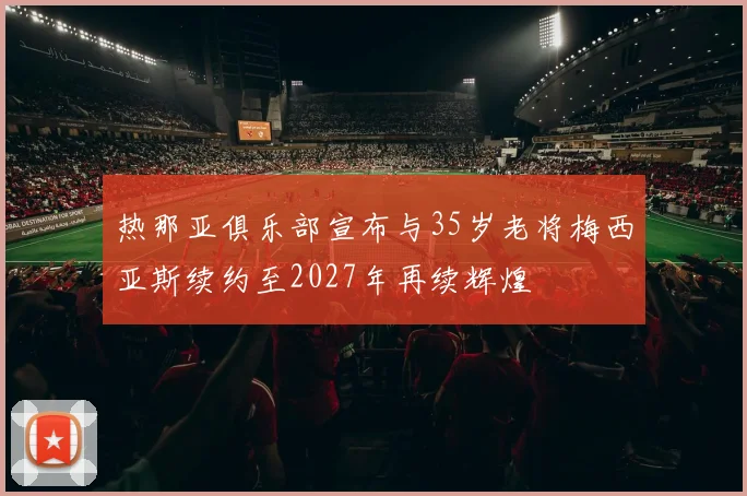 热那亚俱乐部宣布与35岁老将梅西亚斯续约至2027年再续辉煌