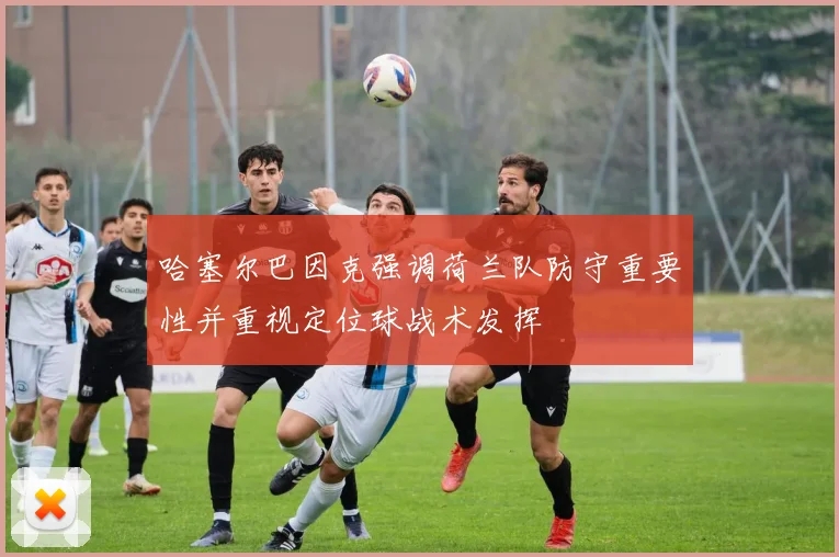 哈塞尔巴因克强调荷兰队防守重要性并重视定位球战术发挥
