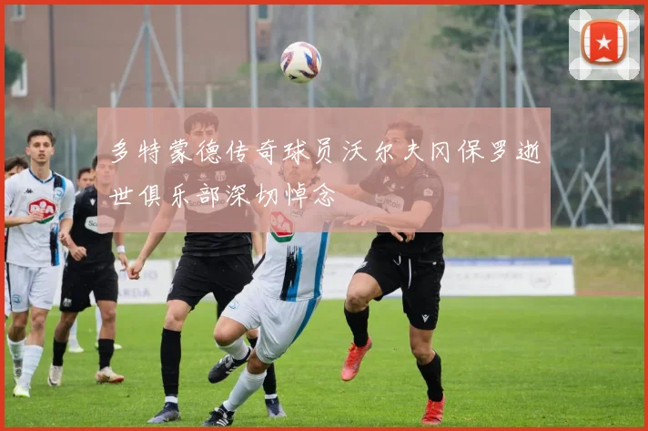 多特蒙德传奇球员沃尔夫冈保罗逝世俱乐部深切悼念
